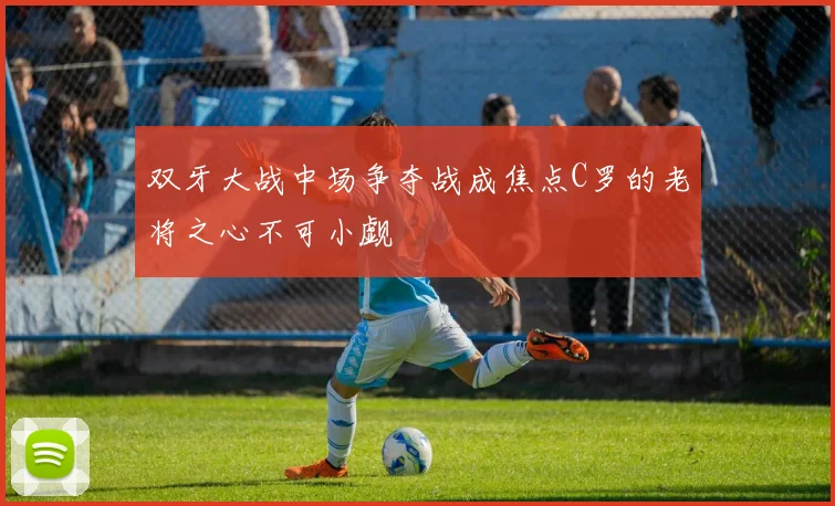 双牙大战中场争夺战成焦点C罗的老将之心不可小觑
